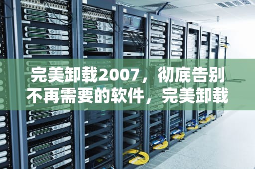 完美卸载2007，彻底告别不再需要的软件，完美卸载2006