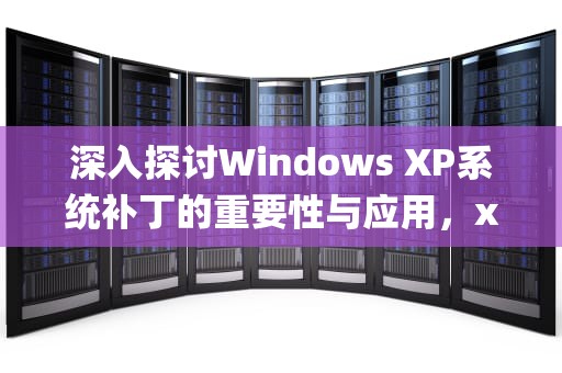 深入探讨Windows XP系统补丁的重要性与应用，xp系统补丁怎么更新