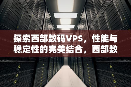 探索西部数码VPS，性能与稳定性的完美结合，西部数码服务器怎么样