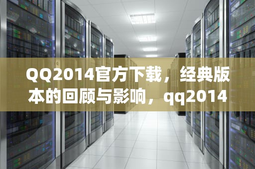 QQ2014官方下载，经典版本的回顾与影响，qq2014官方下载正式版