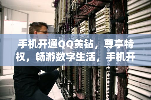 手机开通QQ黄钻，尊享特权，畅游数字生活，手机开通qq黄钻代码