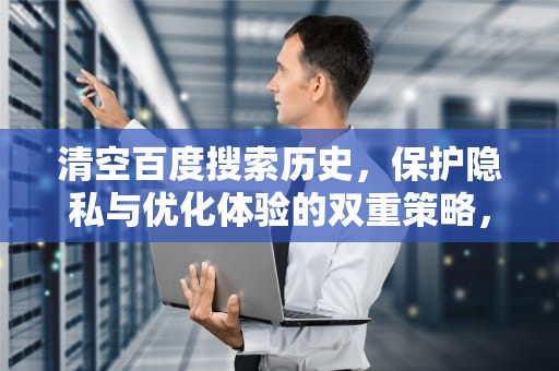 清空百度搜索历史，保护隐私与优化体验的双重策略，清空百度搜索历史记录