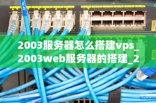 2003服务器怎么搭建vps_2003web服务器的搭建_2003服务器搭建VPS的详细步骤