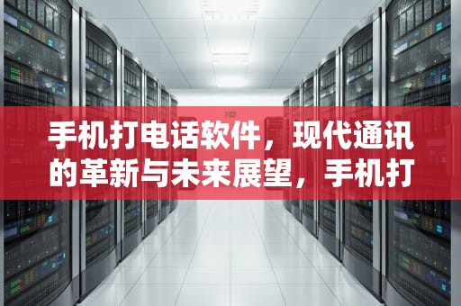 手机打电话软件，现代通讯的革新与未来展望，手机打电话软件不见了怎么办