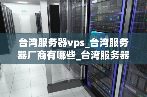 台湾服务器vps_台湾服务器厂商有哪些_台湾服务器VPS的优势与应用