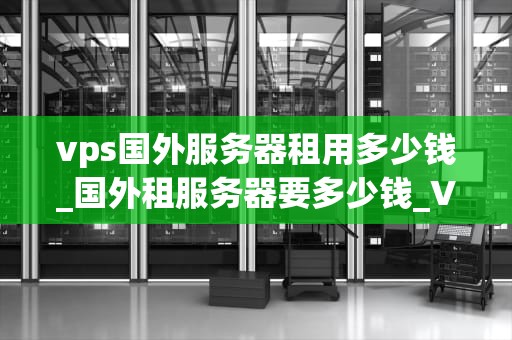 vps国外服务器租用多少钱_国外租服务器要多少钱_VPS国外服务器租用的价格与选择