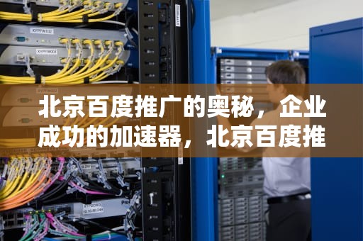 北京百度推广的奥秘，企业成功的加速器，北京百度推广客服电话多少