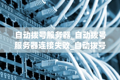 自动拨号服务器_自动拨号服务器连接失败_自动拨号服务器的工作原理与应用