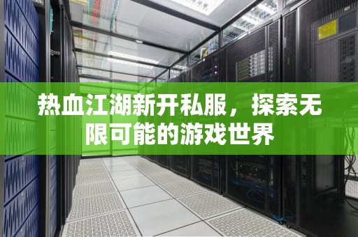 热血江湖新开私服，探索无限可能的游戏世界