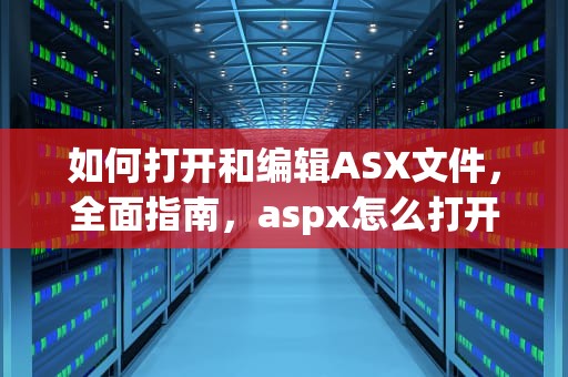 如何打开和编辑ASX文件，全面指南，aspx怎么打开设计页面