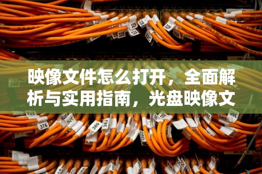 映像文件怎么打开，全面解析与实用指南，光盘映像文件怎么打开