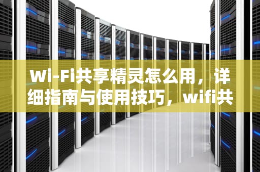 Wi-Fi共享精灵怎么用，详细指南与使用技巧，wifi共享精灵怎么用不了