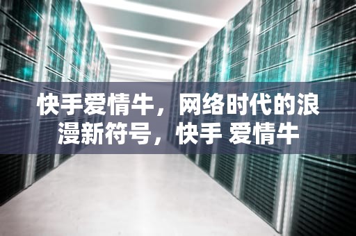 快手爱情牛，网络时代的浪漫新符号，快手 爱情牛