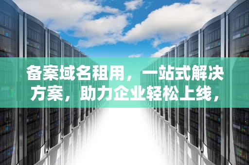 备案域名租用，一站式解决方案，助力企业轻松上线，备案域名租用平台
