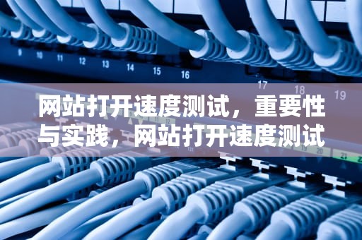 网站打开速度测试，重要性与实践，网站打开速度测试工具
