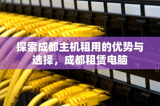 探索成都主机租用的优势与选择，成都租赁电脑