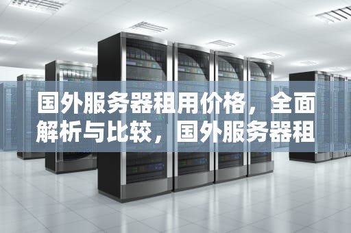 国外服务器租用价格，全面解析与比较，国外服务器租用价格表