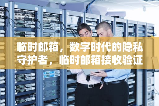 临时邮箱，数字时代的隐私守护者，临时邮箱接收验证码网站