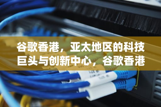 谷歌香港，亚太地区的科技巨头与创新中心，谷歌香港google搜索引擎入口