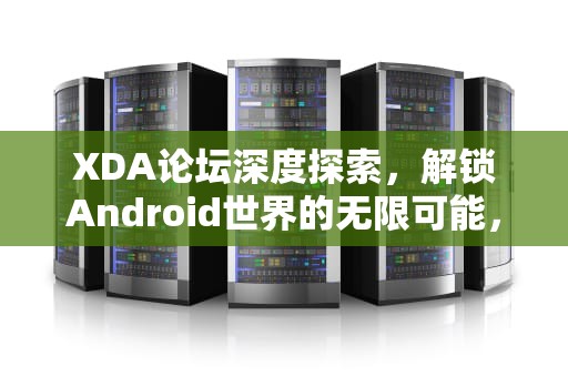 XDA论坛深度探索，解锁Android世界的无限可能，xda论坛是什么