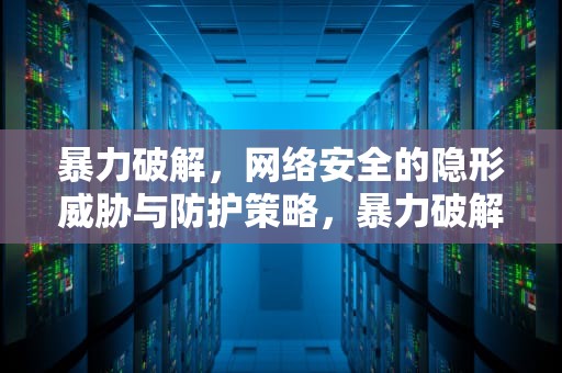 暴力破解，网络安全的隐形威胁与防护策略，暴力破解WiFi
