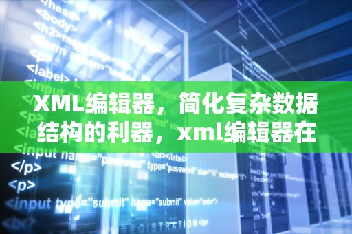 XML编辑器，简化复杂数据结构的利器，xml编辑器在线