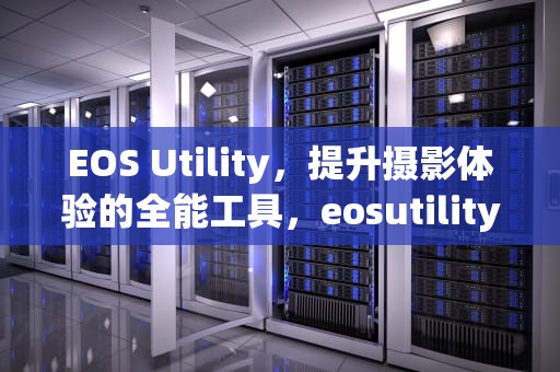 EOS Utility，提升摄影体验的全能工具，eosutility安卓版