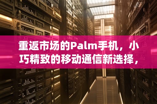 重返市场的Palm手机，小巧精致的移动通信新选择，palm手机是哪个国家的