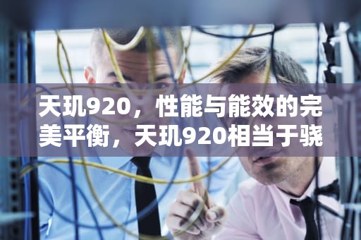 天玑920，性能与能效的完美平衡，天玑920相当于骁龙多少
