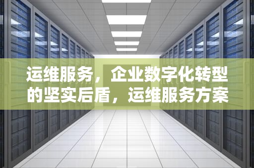 运维服务，企业数字化转型的坚实后盾，运维服务方案标书模板