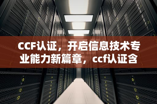 CCF认证，开启信息技术专业能力新篇章，ccf认证含金量怎么样