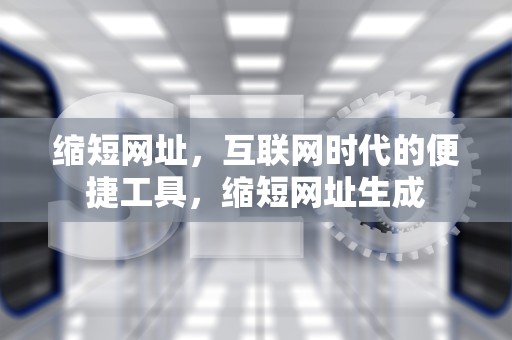 缩短网址，互联网时代的便捷工具，缩短网址生成