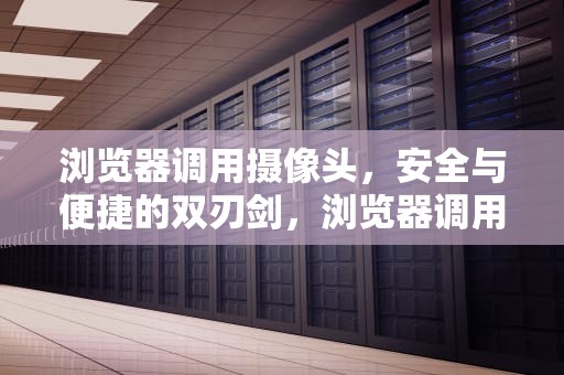 浏览器调用摄像头，安全与便捷的双刃剑，浏览器调用摄像头失败