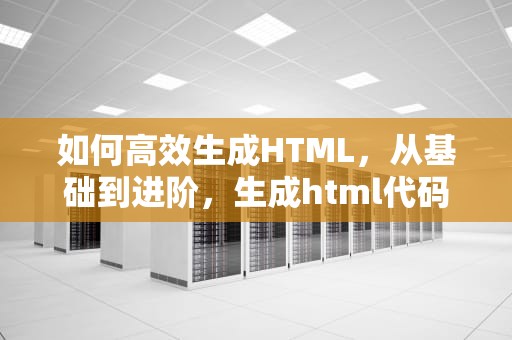 如何高效生成HTML，从基础到进阶，生成html代码