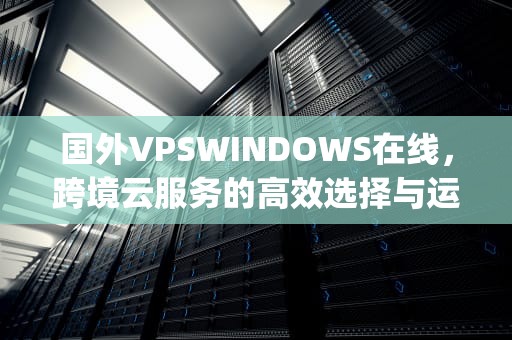 国外VPSWINDOWS在线，跨境云服务的高效选择与运用解析，国外vpswindows在线的最新更新时间