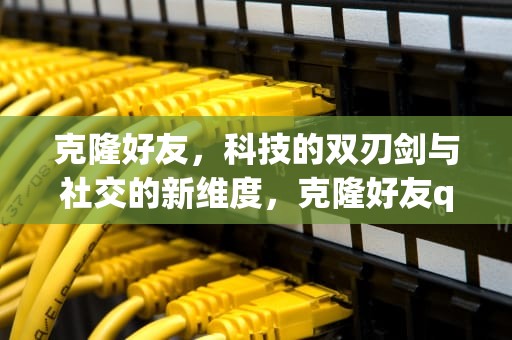 克隆好友，科技的双刃剑与社交的新维度，克隆好友qq