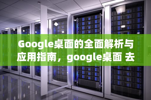 Google桌面的全面解析与应用指南，google桌面 去除搜索栏