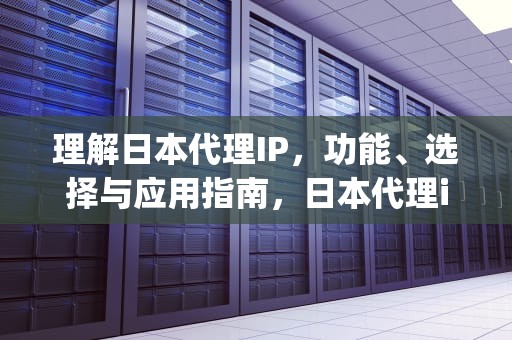 理解日本代理IP，功能、选择与应用指南，日本代理ip地址和端口