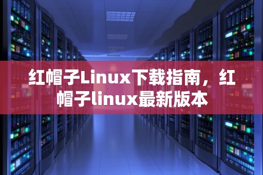红帽子Linux下载指南，红帽子linux最新版本