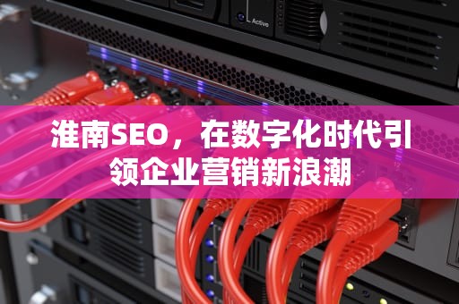 淮南SEO，在数字化时代引领企业营销新浪潮