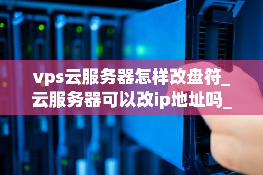 vps云服务器怎样改盘符_云服务器可以改ip地址吗_VPS云服务器怎样改盘符