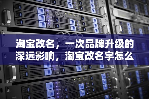 淘宝改名，一次品牌升级的深远影响，淘宝改名字怎么改的