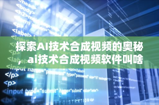 探索AI技术合成视频的奥秘，ai技术合成视频软件叫啥名字