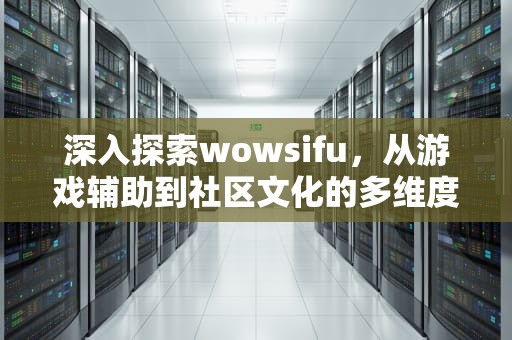 深入探索wowsifu，从游戏辅助到社区文化的多维度解析