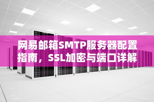 网易邮箱SMTP服务器配置指南，SSL加密与端口详解
