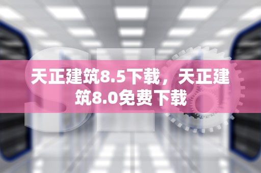 天正建筑8.5下载，天正建筑8.0免费下载