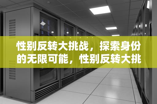 性别反转大挑战，探索身份的无限可能，性别反转大挑战怎么弄