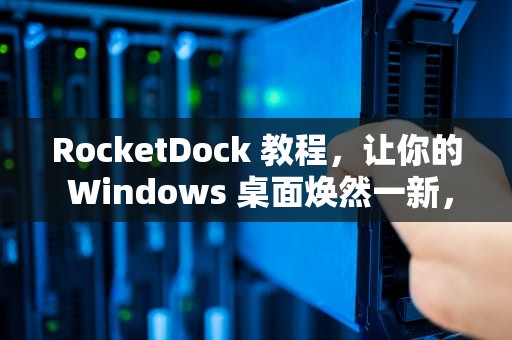 RocketDock 教程，让你的 Windows 桌面焕然一新，rocketdock安装教程