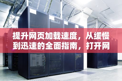 提升网页加载速度，从缓慢到迅速的全面指南，打开网页的速度慢怎么办