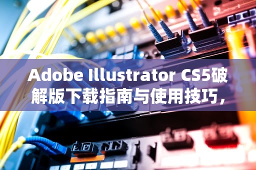 Adobe Illustrator CS5破解版下载指南与使用技巧，aics5破解版安装教程